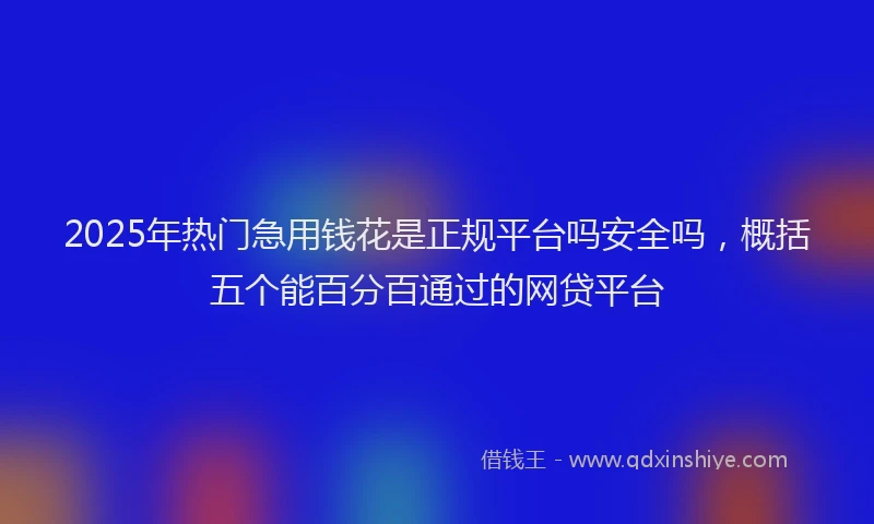 2025年热门急用钱花是正规平台吗安全吗，概括五个能百分百通过的网贷平台