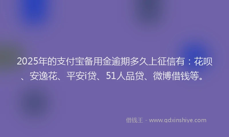 2025年的支付宝备用金逾期多久上征信有：花呗、安逸花、平安i贷、51人品贷、微博借钱等。