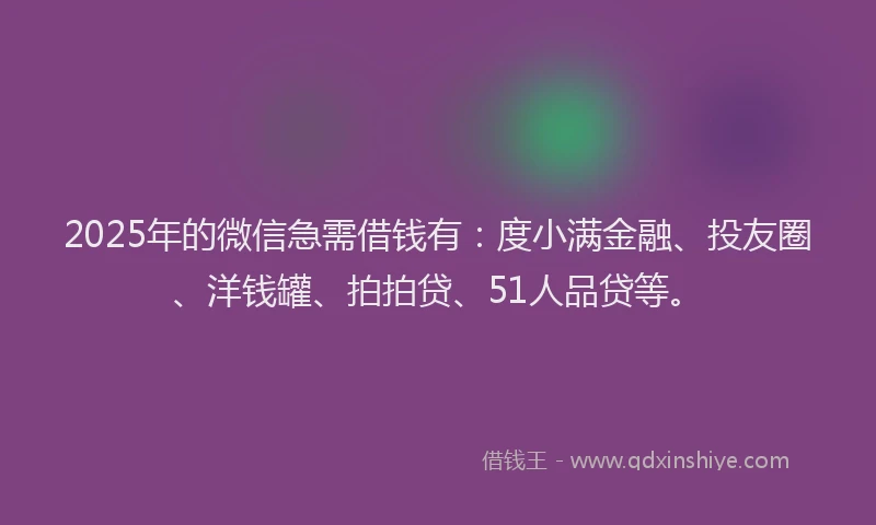 2025年的微信急需借钱有：度小满金融、投友圈、洋钱罐、拍拍贷、51人品贷等。