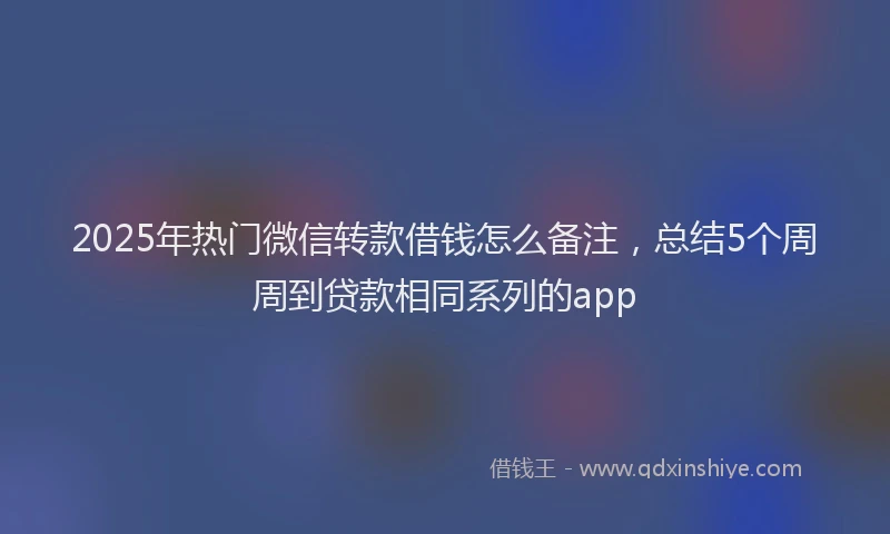 2025年热门微信转款借钱怎么备注，总结5个周周到贷款相同系列的app
