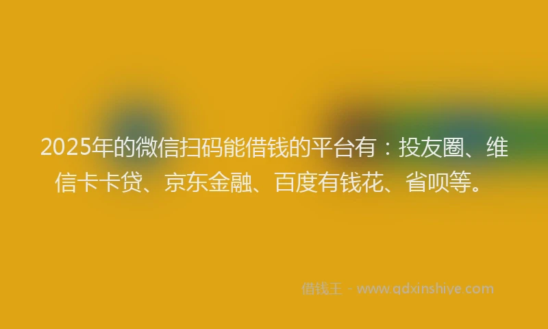 2025年的微信扫码能借钱的平台有：投友圈、维信卡卡贷、京东金融、百度有钱花、省呗等。