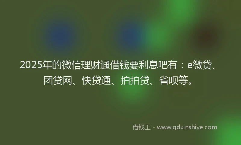 2025年的微信理财通借钱要利息吧有：e微贷、团贷网、快贷通、拍拍贷、省呗等。