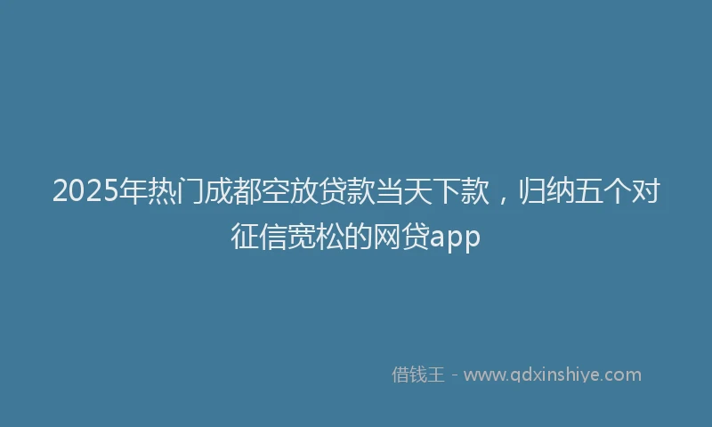 2025年热门成都空放贷款当天下款，归纳五个对征信宽松的网贷app