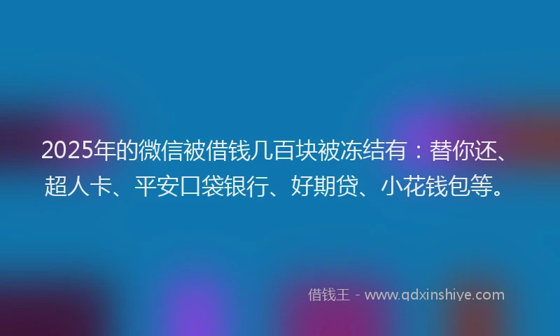 2025年的微信被借钱几百块被冻结有：替你还、超人卡、平安口袋银行、好期贷、小花钱包等。