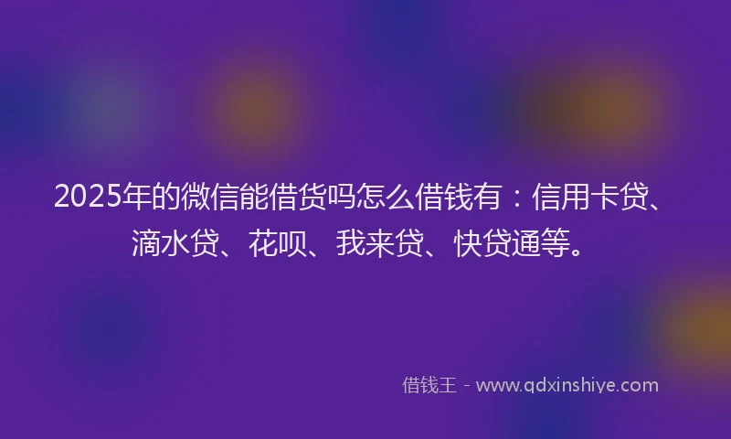 2025年的微信能借货吗怎么借钱有：信用卡贷、滴水贷、花呗、我来贷、快贷通等。