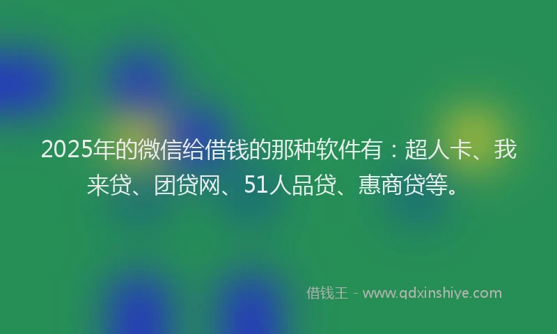 2025年的微信给借钱的那种软件有：超人卡、我来贷、团贷网、51人品贷、惠商贷等。