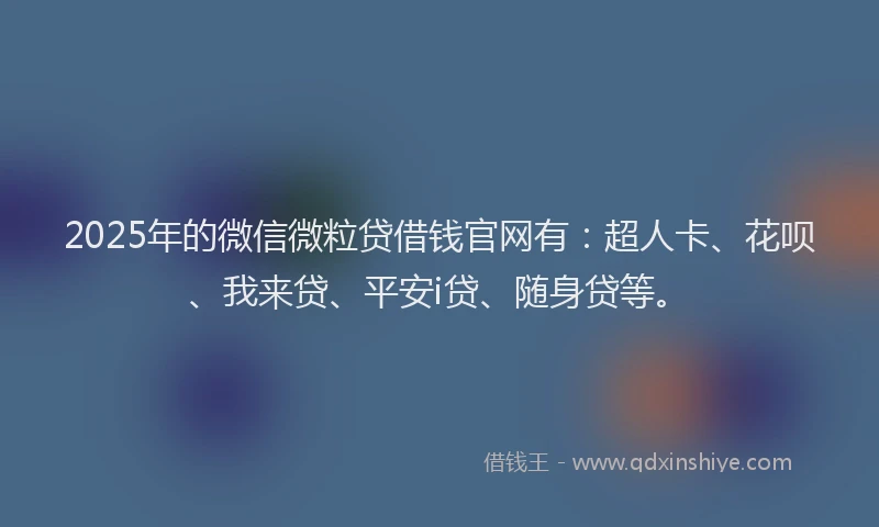 2025年的微信微粒贷借钱官网有：超人卡、花呗、我来贷、平安i贷、随身贷等。