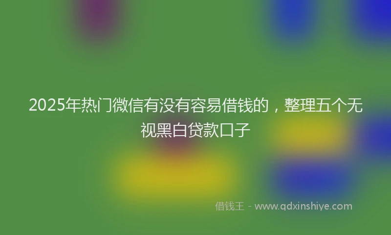 2025年热门微信有没有容易借钱的，整理五个无视黑白贷款口子