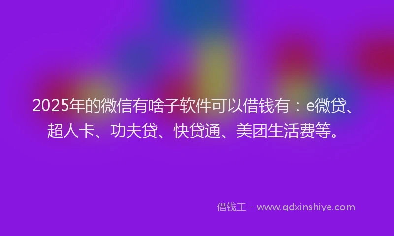 2025年的微信有啥子软件可以借钱有：e微贷、超人卡、功夫贷、快贷通、美团生活费等。