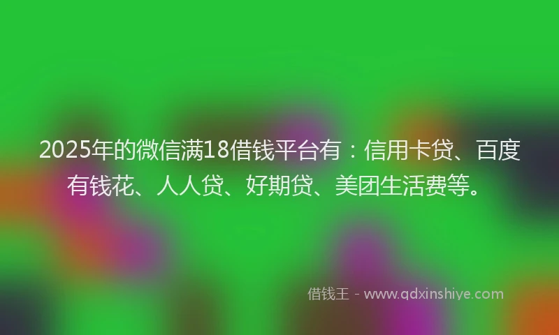 2025年的微信满18借钱平台有：信用卡贷、百度有钱花、人人贷、好期贷、美团生活费等。