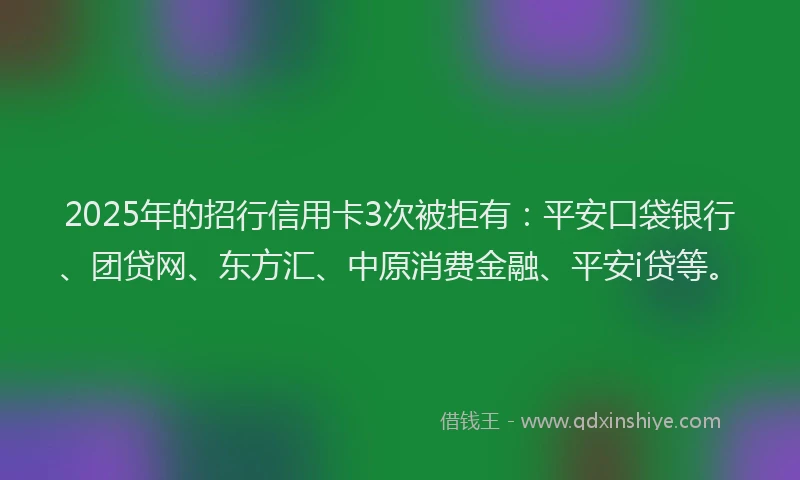 2025年的招行信用卡3次被拒有：平安口袋银行、团贷网、东方汇、中原消费金融、平安i贷等。