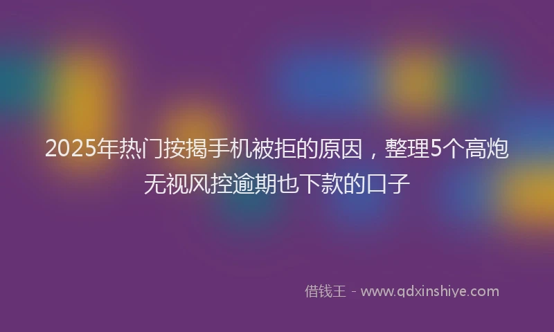 2025年热门按揭手机被拒的原因，整理5个高炮无视风控逾期也下款的口子