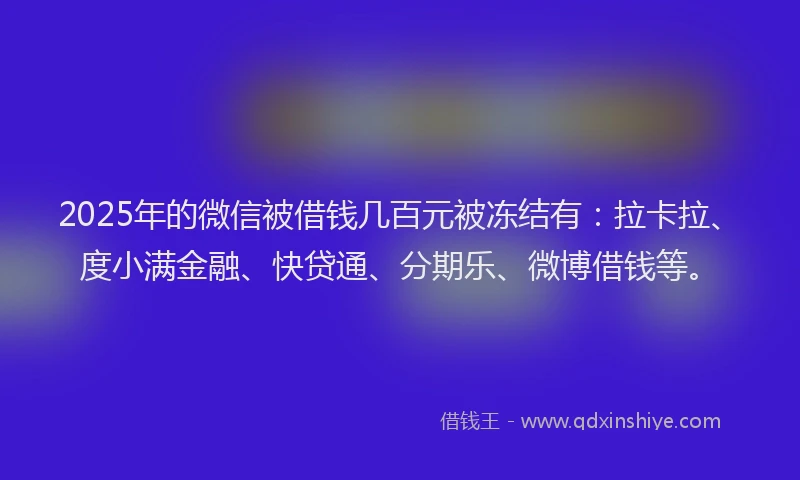 2025年的微信被借钱几百元被冻结有：拉卡拉、度小满金融、快贷通、分期乐、微博借钱等。