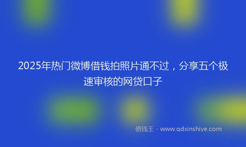 2025年热门微博借钱拍照片通不过，分享五个极速审核的网贷口子