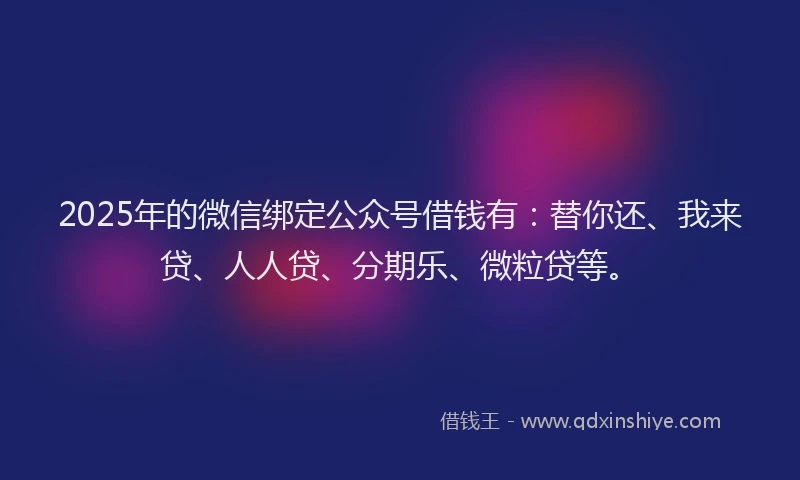 2025年的微信绑定公众号借钱有：替你还、我来贷、人人贷、分期乐、微粒贷等。