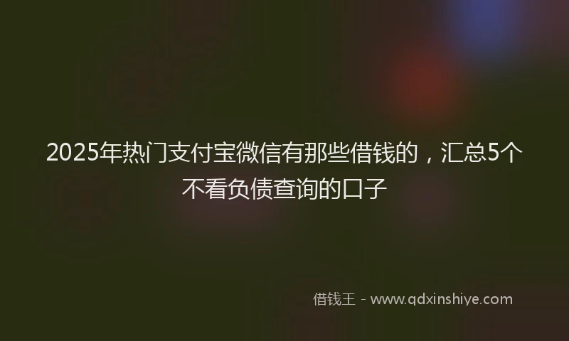 2025年热门支付宝微信有那些借钱的，汇总5个不看负债查询的口子