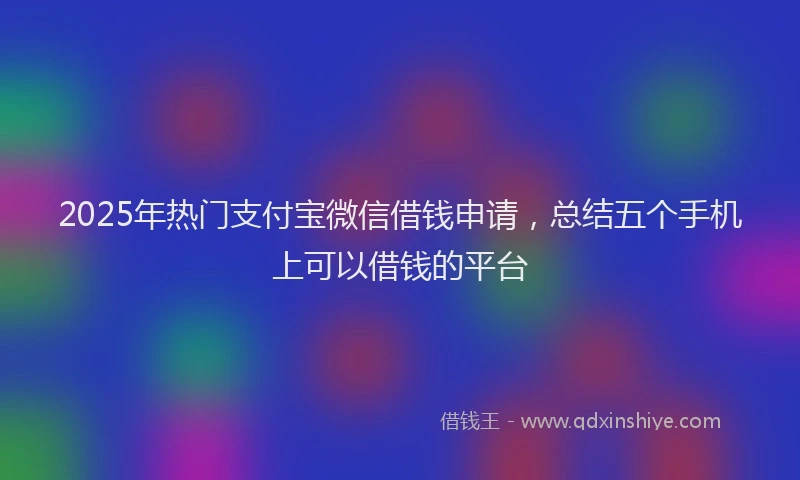 2025年热门支付宝微信借钱申请，总结五个手机上可以借钱的平台