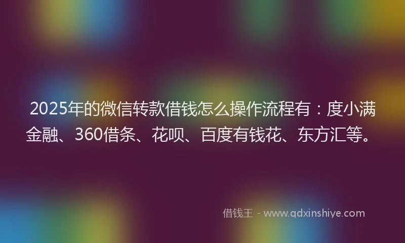 2025年的微信转款借钱怎么操作流程有：度小满金融、360借条、花呗、百度有钱花、东方汇等。
