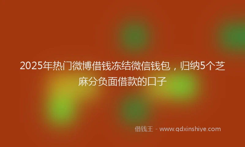 2025年热门微博借钱冻结微信钱包，归纳5个芝麻分负面借款的口子