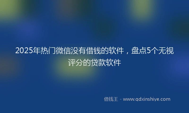 2025年热门微信没有借钱的软件，盘点5个无视评分的贷款软件