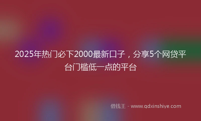 2025年热门必下2000最新口子，分享5个网贷平台门槛低一点的平台