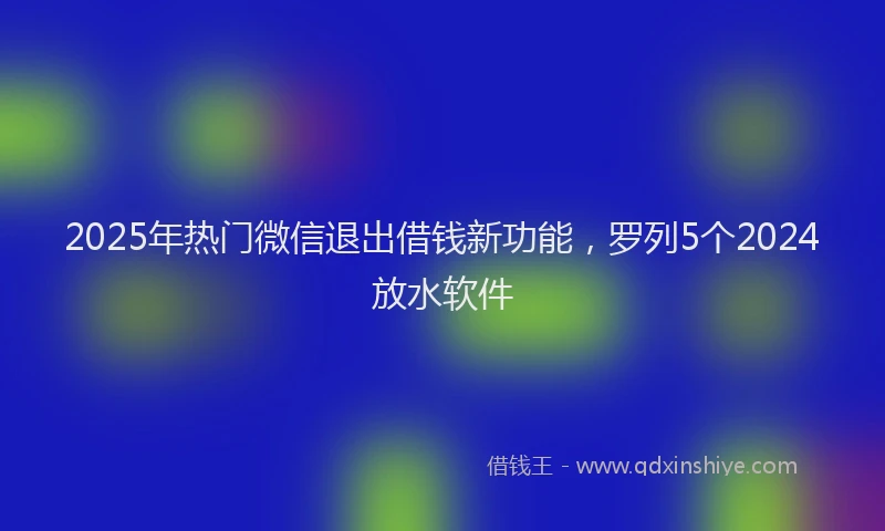 2025年热门微信退出借钱新功能，罗列5个2024放水软件