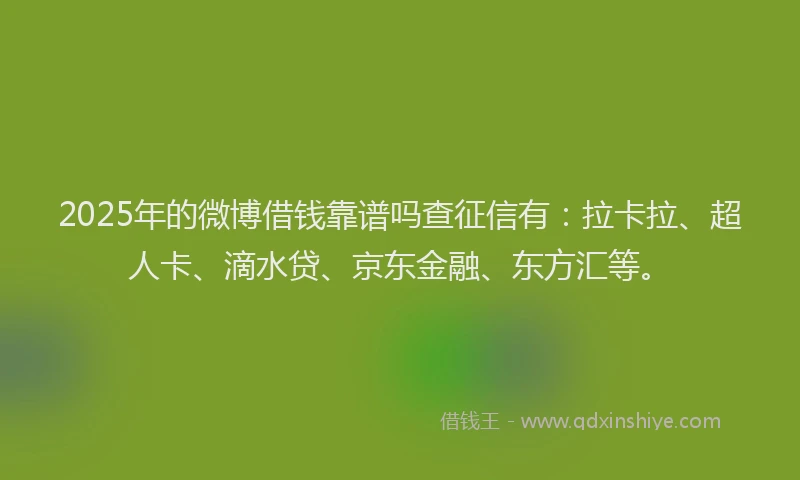 2025年的微博借钱靠谱吗查征信有：拉卡拉、超人卡、滴水贷、京东金融、东方汇等。