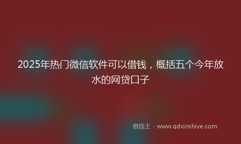 2025年热门微信软件可以借钱，概括五个今年放水的网贷口子