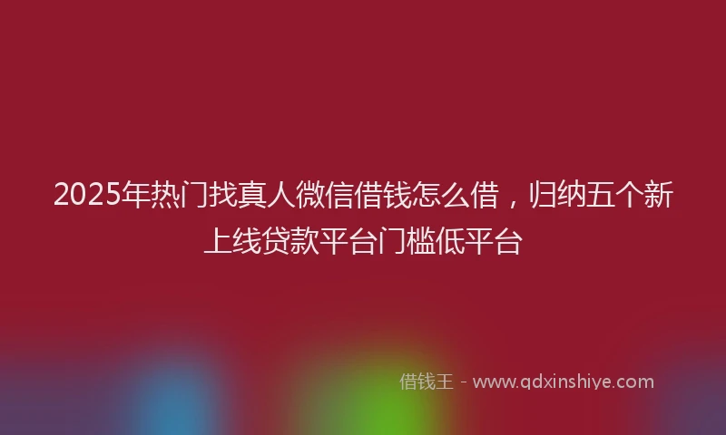 2025年热门找真人微信借钱怎么借，归纳五个新上线贷款平台门槛低平台