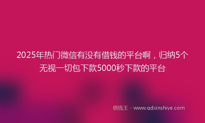 2025年热门微信有没有借钱的平台啊，归纳5个无视一切包下款5000秒下款的平台