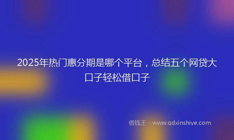 2025年热门惠分期是哪个平台，总结五个网贷大口子轻松借口子