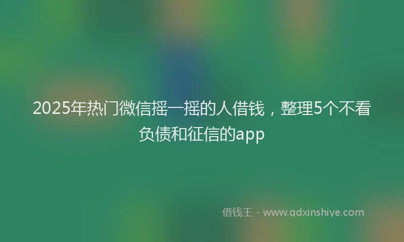 2025年热门微信摇一摇的人借钱，整理5个不看负债和征信的app