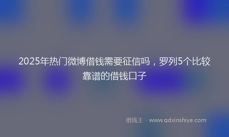 2025年热门微博借钱需要征信吗，罗列5个比较靠谱的借钱口子