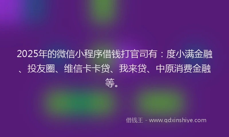 2025年的微信小程序借钱打官司有：度小满金融、投友圈、维信卡卡贷、我来贷、中原消费金融等。
