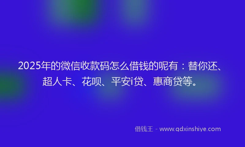 2025年的微信收款码怎么借钱的呢有：替你还、超人卡、花呗、平安i贷、惠商贷等。