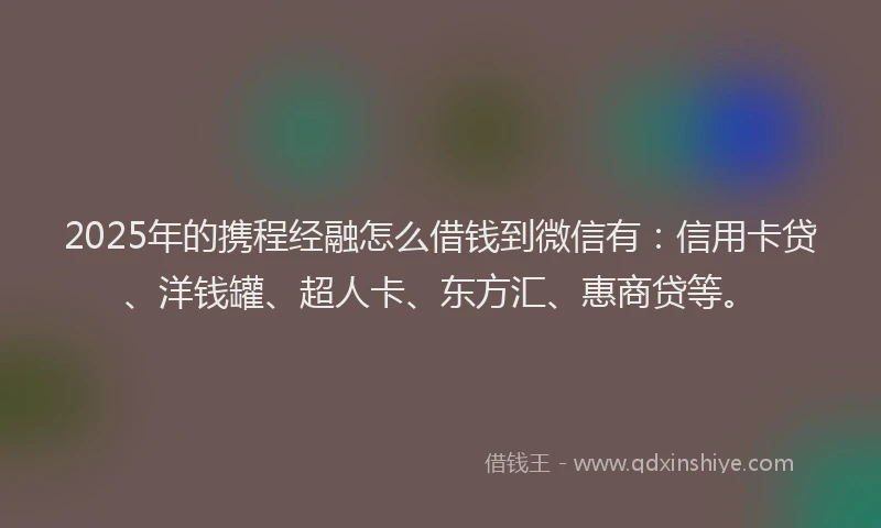 2025年的携程经融怎么借钱到微信有：信用卡贷、洋钱罐、超人卡、东方汇、惠商贷等。