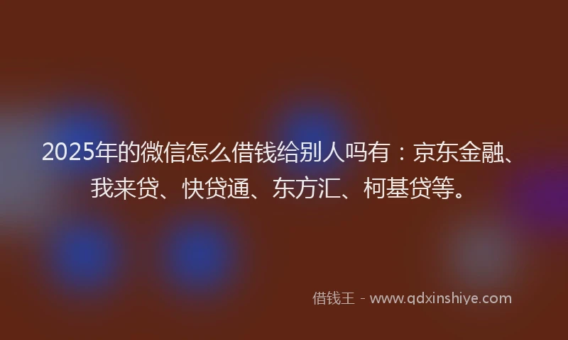 2025年的微信怎么借钱给别人吗有：京东金融、我来贷、快贷通、东方汇、柯基贷等。