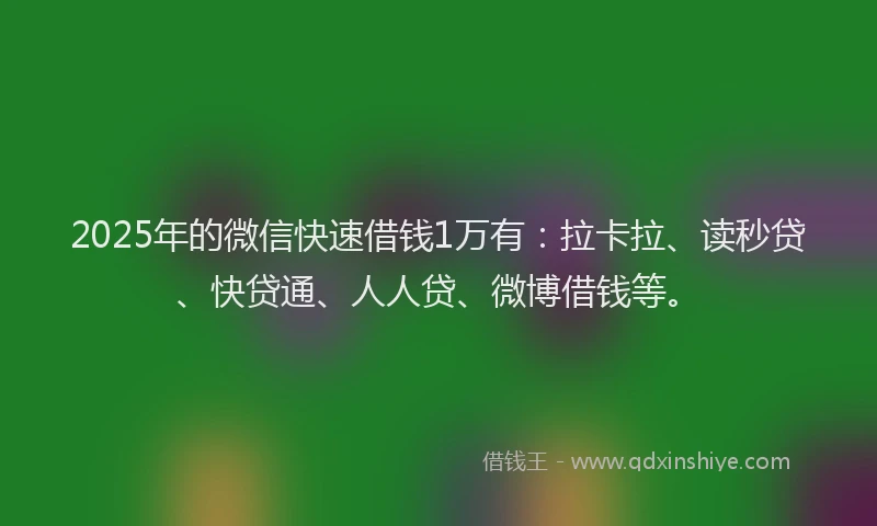 2025年的微信快速借钱1万有：拉卡拉、读秒贷、快贷通、人人贷、微博借钱等。