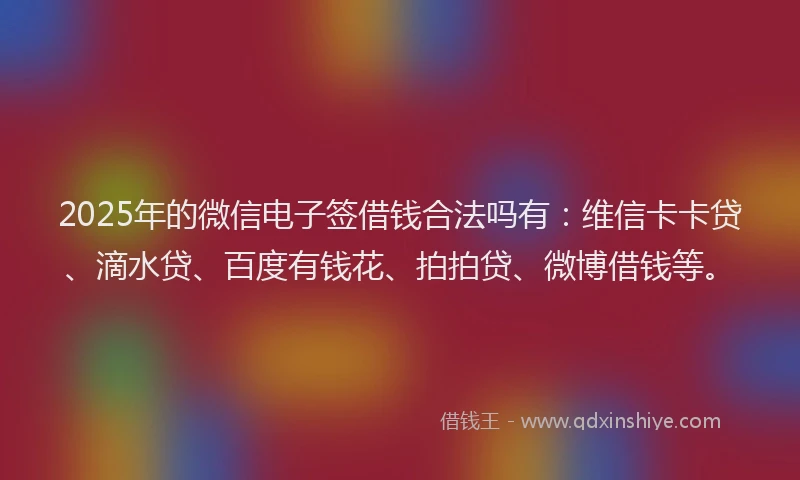 2025年的微信电子签借钱合法吗有：维信卡卡贷、滴水贷、百度有钱花、拍拍贷、微博借钱等。