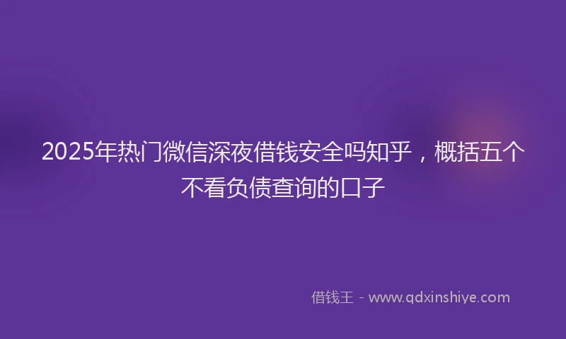 2025年热门微信深夜借钱安全吗知乎，概括五个不看负债查询的口子