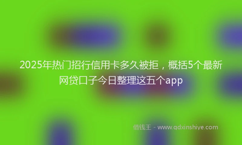 2025年热门招行信用卡多久被拒，概括5个最新网贷口子今日整理这五个app