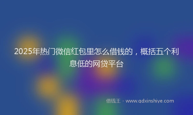 2025年热门微信红包里怎么借钱的，概括五个利息低的网贷平台