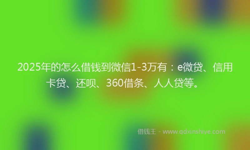 2025年的怎么借钱到微信1-3万有：e微贷、信用卡贷、还呗、360借条、人人贷等。