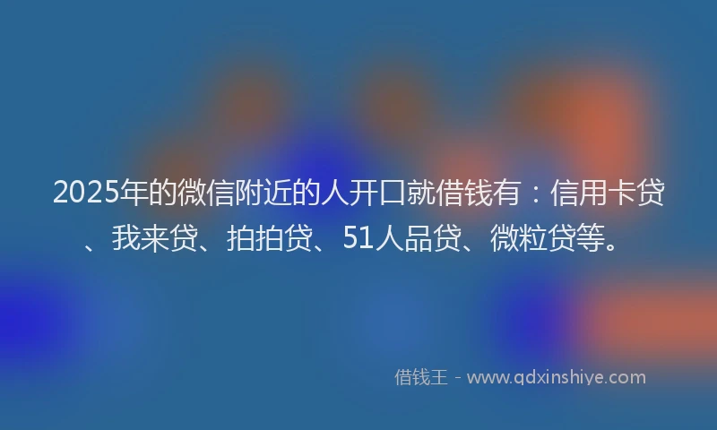 2025年的微信附近的人开口就借钱有：信用卡贷、我来贷、拍拍贷、51人品贷、微粒贷等。