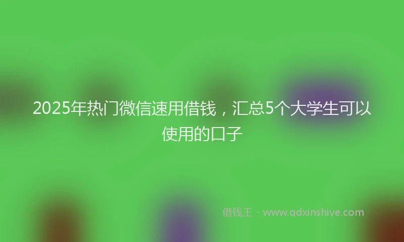 2025年热门微信速用借钱，汇总5个大学生可以使用的口子