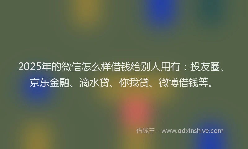 2025年的微信怎么样借钱给别人用有：投友圈、京东金融、滴水贷、你我贷、微博借钱等。
