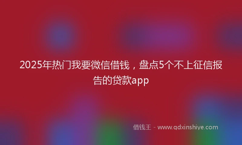 2025年热门我要微信借钱，盘点5个不上征信报告的贷款app