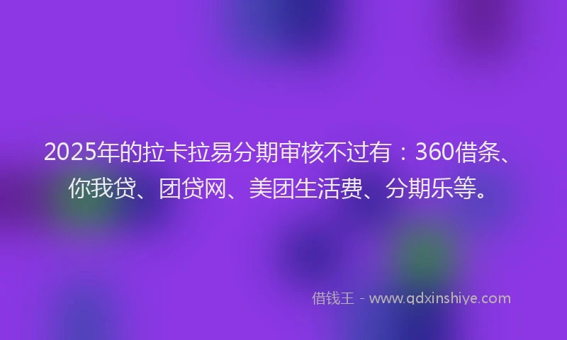 2025年的拉卡拉易分期审核不过有：360借条、你我贷、团贷网、美团生活费、分期乐等。