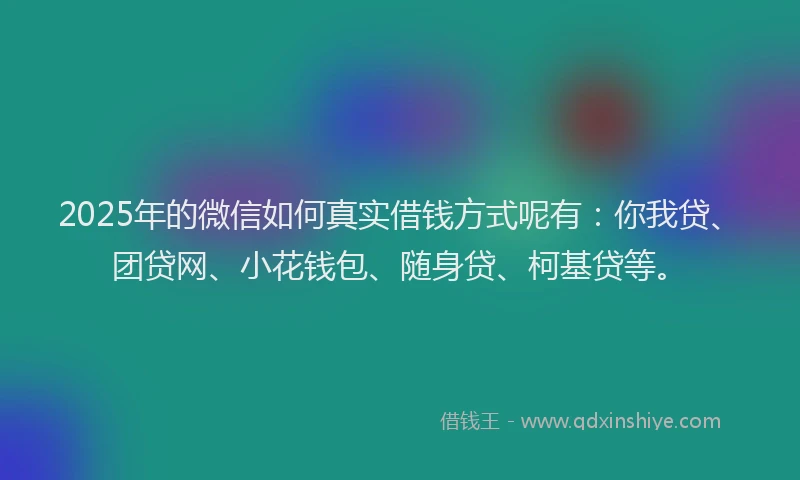 2025年的微信如何真实借钱方式呢有：你我贷、团贷网、小花钱包、随身贷、柯基贷等。