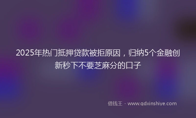 2025年热门抵押贷款被拒原因，归纳5个金融创新秒下不要芝麻分的口子